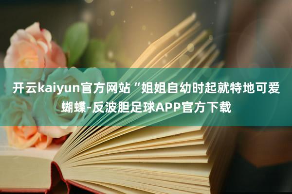 开云kaiyun官方网站“姐姐自幼时起就特地可爱蝴蝶-反波胆足球APP官方下载
