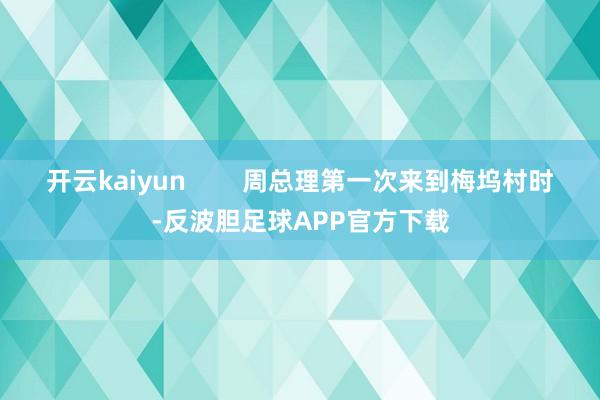 开云kaiyun        周总理第一次来到梅坞村时-反波胆足球APP官方下载
