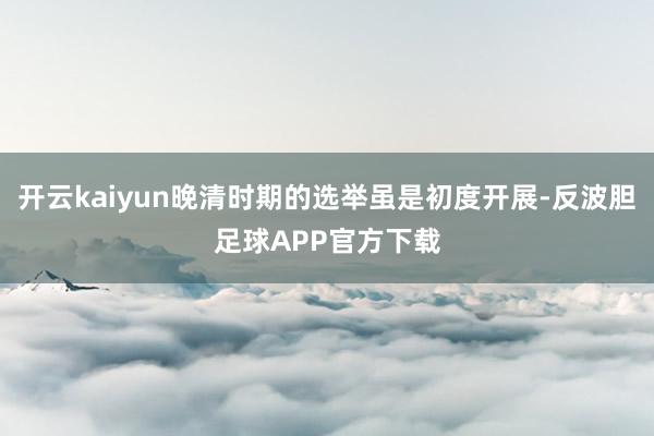 开云kaiyun晚清时期的选举虽是初度开展-反波胆足球APP官方下载