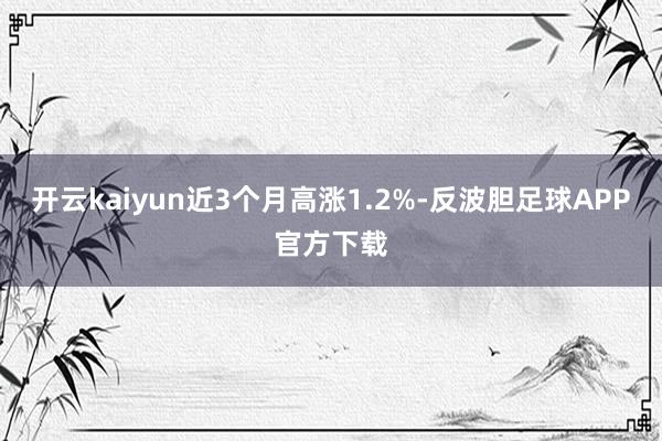 开云kaiyun近3个月高涨1.2%-反波胆足球APP官方下载