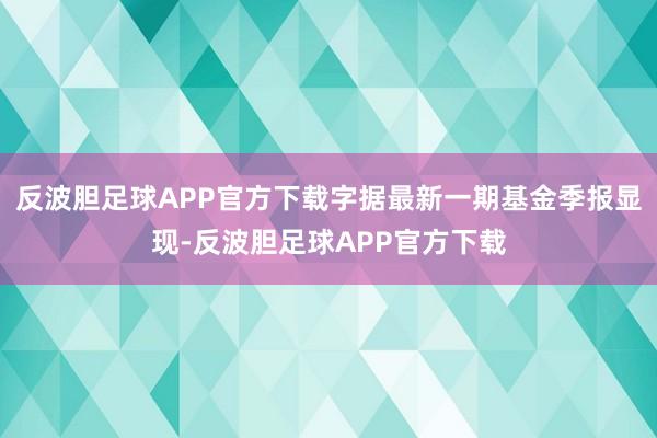 反波胆足球APP官方下载字据最新一期基金季报显现-反波胆足球APP官方下载