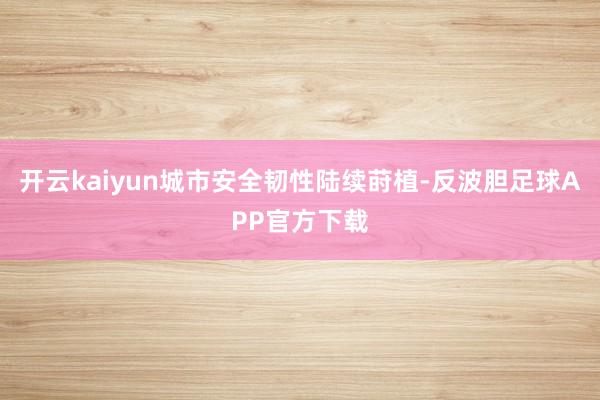 开云kaiyun城市安全韧性陆续莳植-反波胆足球APP官方下载