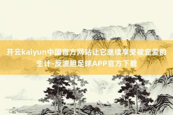 开云kaiyun中国官方网站让它继续享受被宠爱的生计-反波胆足球APP官方下载