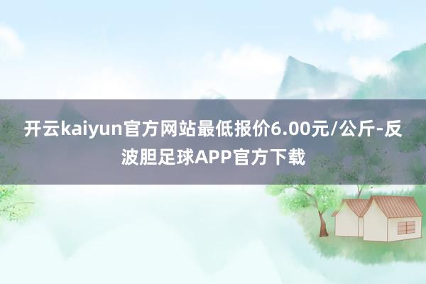 开云kaiyun官方网站最低报价6.00元/公斤-反波胆足球APP官方下载