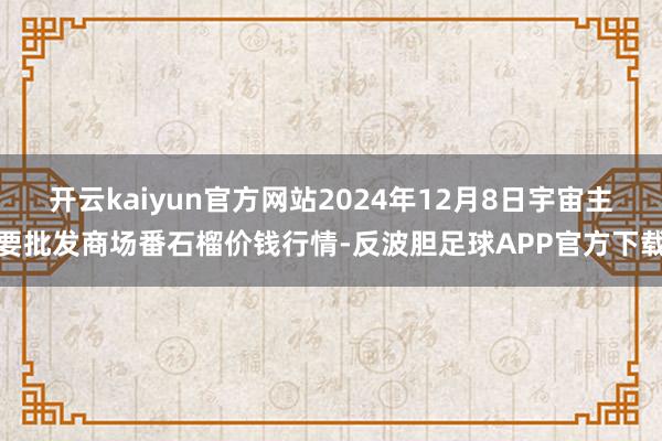 开云kaiyun官方网站2024年12月8日宇宙主要批发商场番石榴价钱行情-反波胆足球APP官方下载