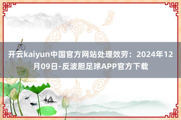 开云kaiyun中国官方网站处理效劳：2024年12月09日-反波胆足球APP官方下载