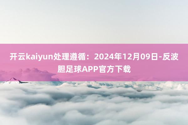 开云kaiyun处理遵循：2024年12月09日-反波胆足球APP官方下载
