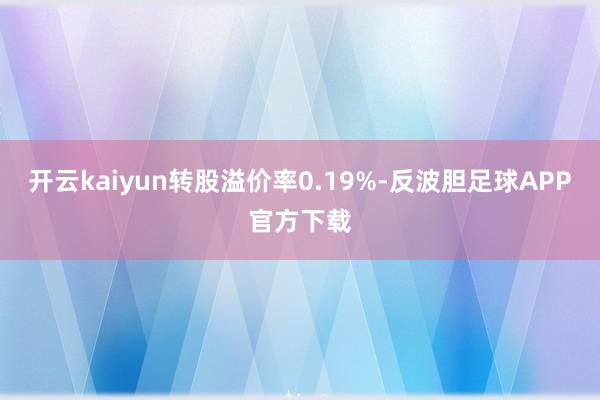 开云kaiyun转股溢价率0.19%-反波胆足球APP官方下载