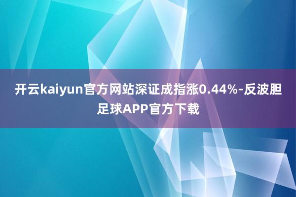 开云kaiyun官方网站深证成指涨0.44%-反波胆足球APP官方下载