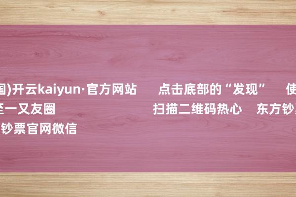 开云(中国)开云kaiyun·官方网站      点击底部的“发现”     使用“扫一扫”     即可将网页共享至一又友圈                            扫描二维码热心    东方钞票官网微信                                                                        沪股通             深股