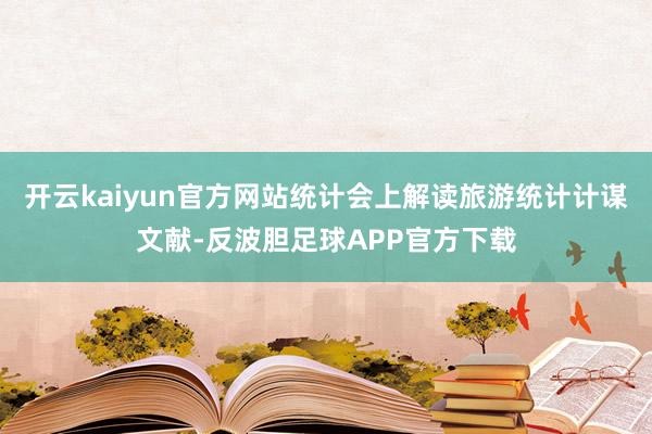 开云kaiyun官方网站统计会上解读旅游统计计谋文献-反波胆足球APP官方下载