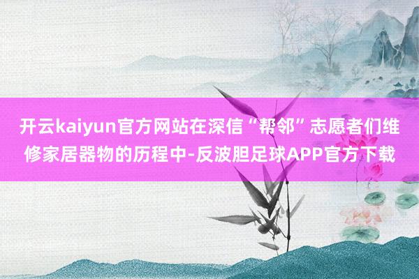 开云kaiyun官方网站在深信“帮邻”志愿者们维修家居器物的历程中-反波胆足球APP官方下载