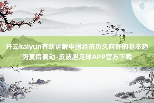 开云kaiyun有劲讲解中国经济历久向好的基本趋势莫得调动-反波胆足球APP官方下载