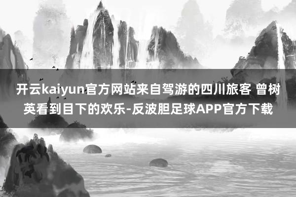 开云kaiyun官方网站来自驾游的四川旅客 曾树英看到目下的欢乐-反波胆足球APP官方下载