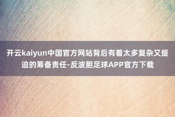 开云kaiyun中国官方网站背后有着太多复杂又蹙迫的筹备责任-反波胆足球APP官方下载