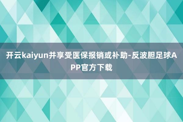 开云kaiyun并享受医保报销或补助-反波胆足球APP官方下载