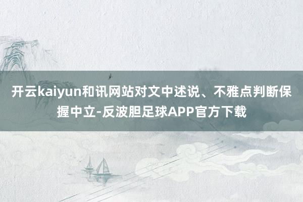 开云kaiyun和讯网站对文中述说、不雅点判断保握中立-反波胆足球APP官方下载