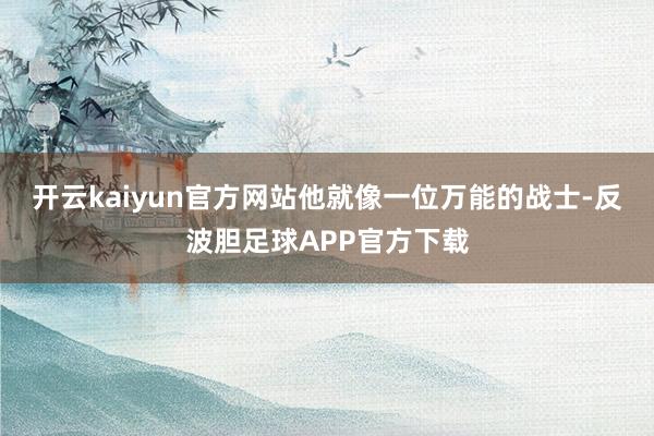 开云kaiyun官方网站他就像一位万能的战士-反波胆足球APP官方下载