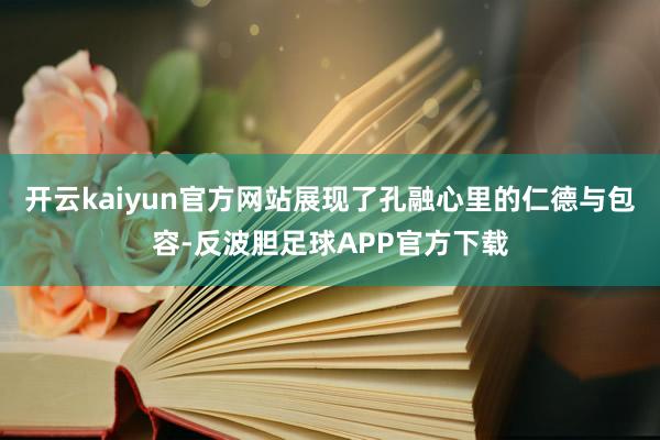 开云kaiyun官方网站展现了孔融心里的仁德与包容-反波胆足球APP官方下载