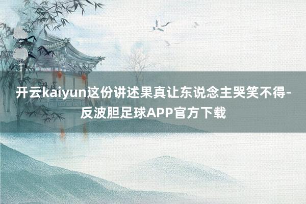 开云kaiyun这份讲述果真让东说念主哭笑不得-反波胆足球APP官方下载