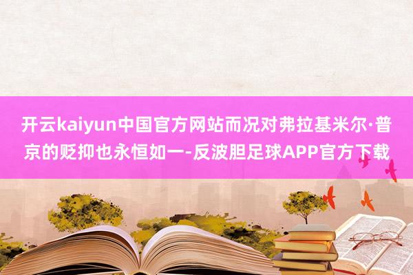 开云kaiyun中国官方网站而况对弗拉基米尔·普京的贬抑也永恒如一-反波胆足球APP官方下载