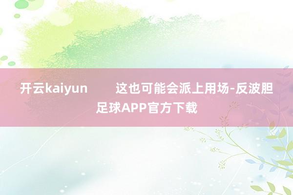 开云kaiyun        这也可能会派上用场-反波胆足球APP官方下载