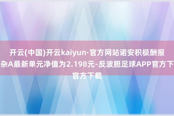 开云(中国)开云kaiyun·官方网站诺安积极酬报夹杂A最新单元净值为2.198元-反波胆足球APP官方下载