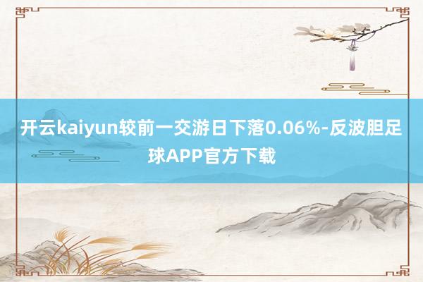 开云kaiyun较前一交游日下落0.06%-反波胆足球APP官方下载