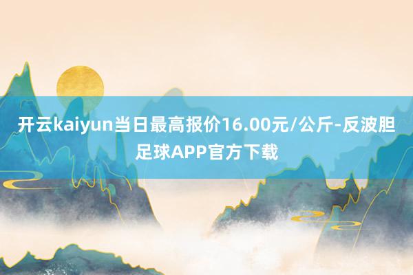 开云kaiyun当日最高报价16.00元/公斤-反波胆足球APP官方下载