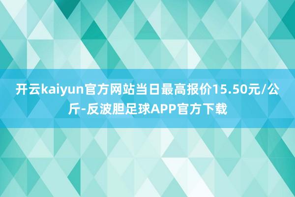 开云kaiyun官方网站当日最高报价15.50元/公斤-反波胆足球APP官方下载