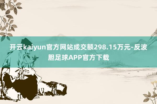 开云kaiyun官方网站成交额298.15万元-反波胆足球APP官方下载