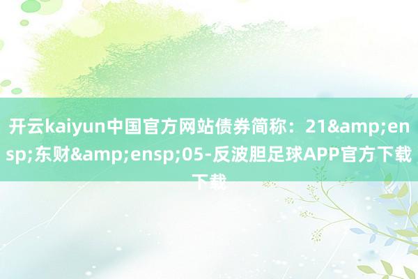 开云kaiyun中国官方网站债券简称：21&ensp;东财&ensp;05-反波胆足球APP官方下载