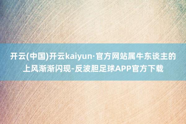 开云(中国)开云kaiyun·官方网站属牛东谈主的上风渐渐闪现-反波胆足球APP官方下载