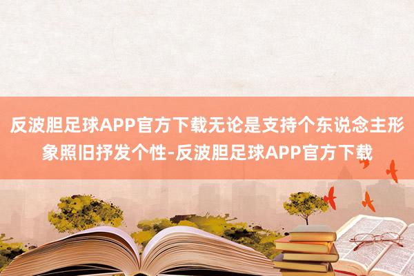 反波胆足球APP官方下载无论是支持个东说念主形象照旧抒发个性-反波胆足球APP官方下载
