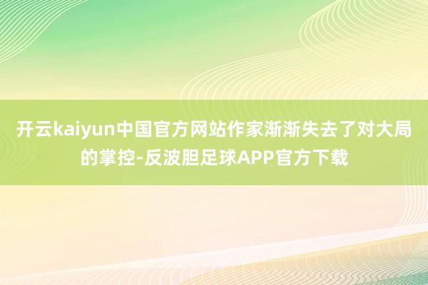 开云kaiyun中国官方网站作家渐渐失去了对大局的掌控-反波胆足球APP官方下载