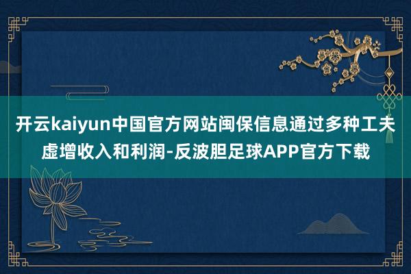 开云kaiyun中国官方网站闽保信息通过多种工夫虚增收入和利润-反波胆足球APP官方下载
