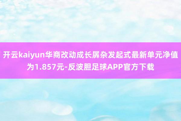 开云kaiyun华商改动成长羼杂发起式最新单元净值为1.857元-反波胆足球APP官方下载