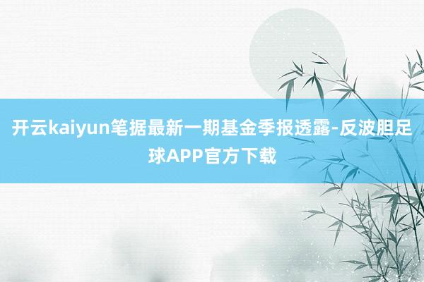 开云kaiyun笔据最新一期基金季报透露-反波胆足球APP官方下载