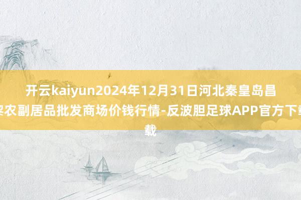 开云kaiyun2024年12月31日河北秦皇岛昌黎农副居品批发商场价钱行情-反波胆足球APP官方下载