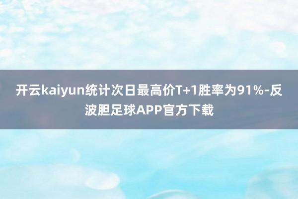 开云kaiyun统计次日最高价T+1胜率为91%-反波胆足球APP官方下载