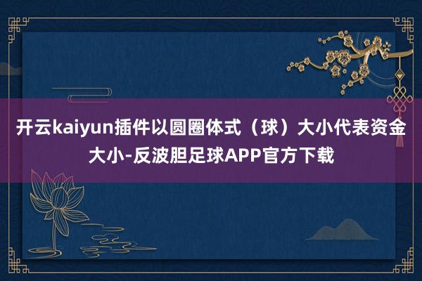 开云kaiyun插件以圆圈体式（球）大小代表资金大小-反波胆足球APP官方下载