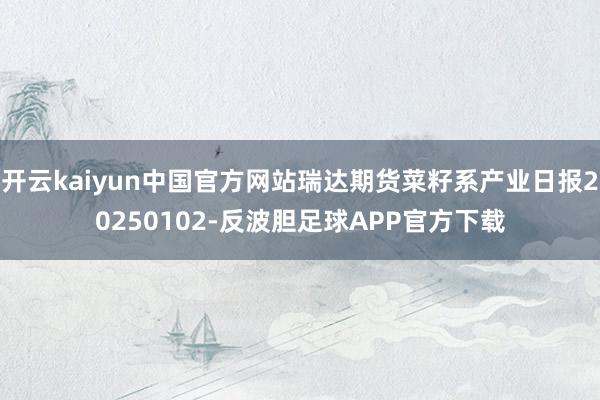 开云kaiyun中国官方网站瑞达期货菜籽系产业日报20250102-反波胆足球APP官方下载