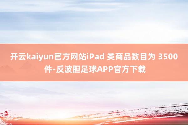 开云kaiyun官方网站iPad 类商品数目为 3500 件-反波胆足球APP官方下载